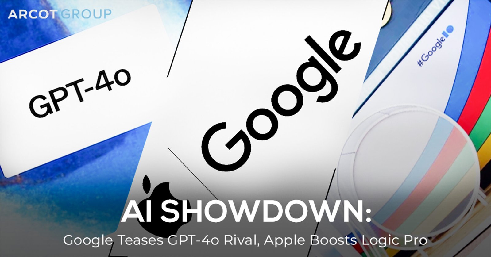 "Promotional banner for Arcot Group titled 'AI SHOWDOWN: Google Teases GPT-4o Rival, Apple Boosts Logic Pro.' Features a collage of logos including GPT-4o, Google, and Apple, with a colorful background symbolizing tech innovation."